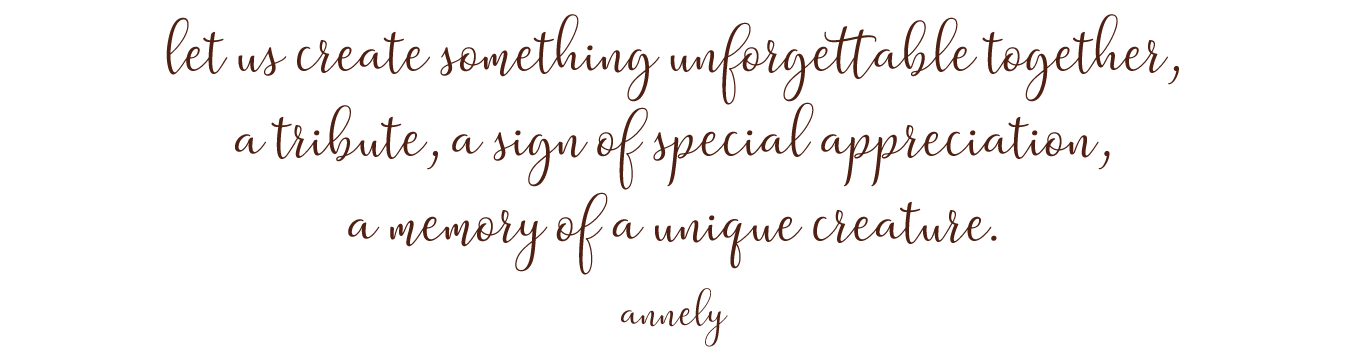 Zitat: "Let us create something unforgettable together, a tribute, a sign of special appreciation, a memory of a unique creature" Annely